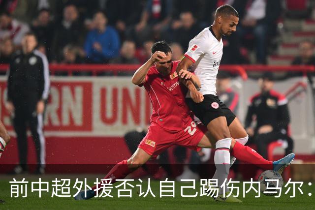 前中超外援否认自己踢伤内马尔：没踢到他脚踝